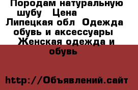 Породам натуральную шубу › Цена ­ 10 000 - Липецкая обл. Одежда, обувь и аксессуары » Женская одежда и обувь   